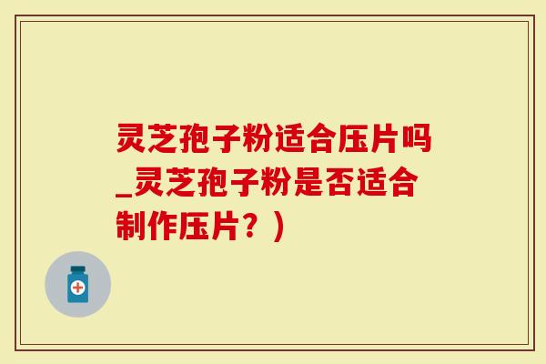 灵芝孢子粉适合压片吗_灵芝孢子粉是否适合制作压片?)-第1张图片-灵芝大师 灵芝孢子粉适合压片吗_灵芝孢子粉是否适合制作压片?)-第1张图片-灵芝大师