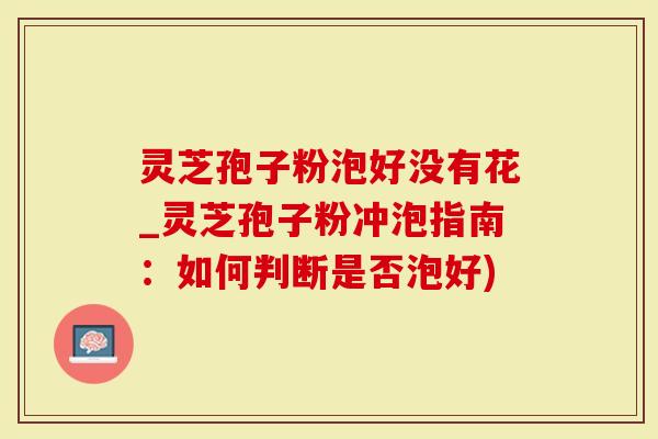 灵芝孢子粉泡好没有花_灵芝孢子粉冲泡指南：如何判断是否泡好)