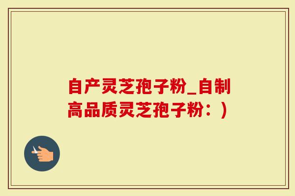 自产灵芝孢子粉_自制高品质灵芝孢子粉：)