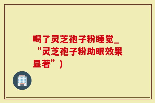 喝了灵芝孢子粉睡觉_“灵芝孢子粉助眠效果显著”)