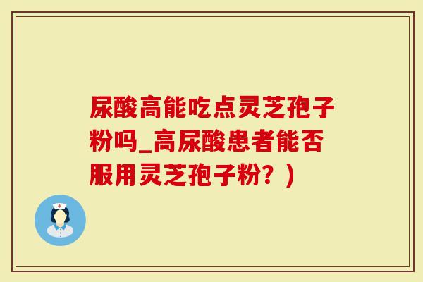 尿酸高能吃点灵芝孢子粉吗_高尿酸患者能否服用灵芝孢子粉？)
