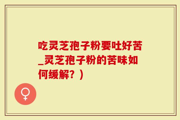 吃灵芝孢子粉要吐好苦_灵芝孢子粉的苦味如何缓解？)