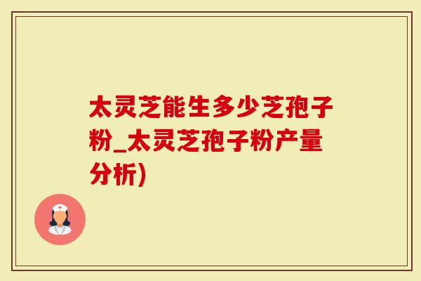 太灵芝能生多少芝孢子粉_太灵芝孢子粉产量分析)