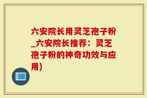 六安院长用灵芝孢子粉_六安院长推荐：灵芝孢子粉的神奇功效与应用)