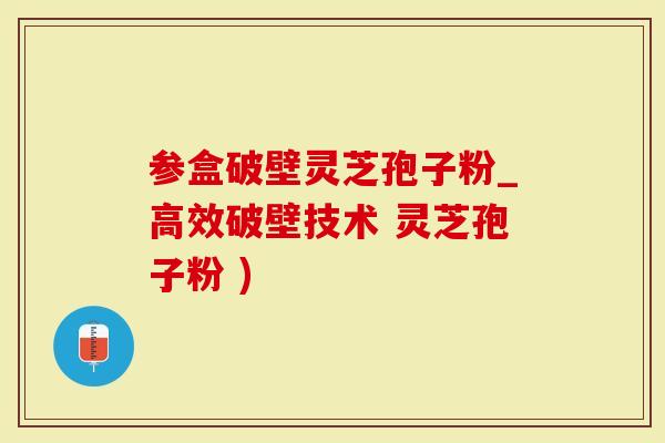 参盒破壁灵芝孢子粉_高效破壁技术 灵芝孢子粉 )-第1张图片-灵芝大师 参盒破壁灵芝孢子粉_高效破壁技术 灵芝孢子粉 )-第1张图片-灵芝大师