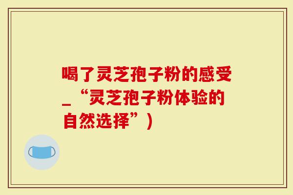 喝了灵芝孢子粉的感受_“灵芝孢子粉体验的自然选择”)