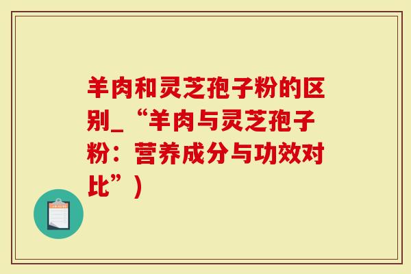 羊肉和灵芝孢子粉的区别_“羊肉与灵芝孢子粉:营养成分与功效对比”)-第1张图片-灵芝大师 羊肉和灵芝孢子粉的区别_“羊肉与灵芝孢子粉:营养成分与功效对比”)-第1张图片-灵芝大师