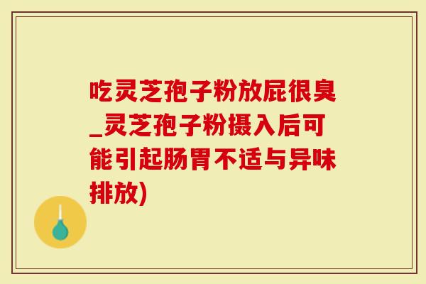 吃灵芝孢子粉放屁很臭_灵芝孢子粉摄入后可能引起肠胃不适与异味排放)-第1张图片-灵芝大师