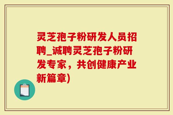 灵芝孢子粉研发人员招聘_诚聘灵芝孢子粉研发专家，共创健康产业新篇章)