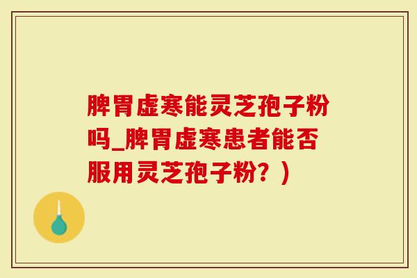 脾胃虚寒能灵芝孢子粉吗_脾胃虚寒患者能否服用灵芝孢子粉？)