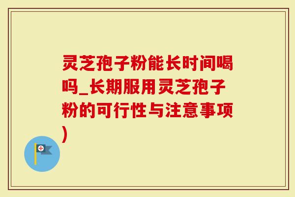 灵芝孢子粉能长时间喝吗_长期服用灵芝孢子粉的可行性与注意事项)