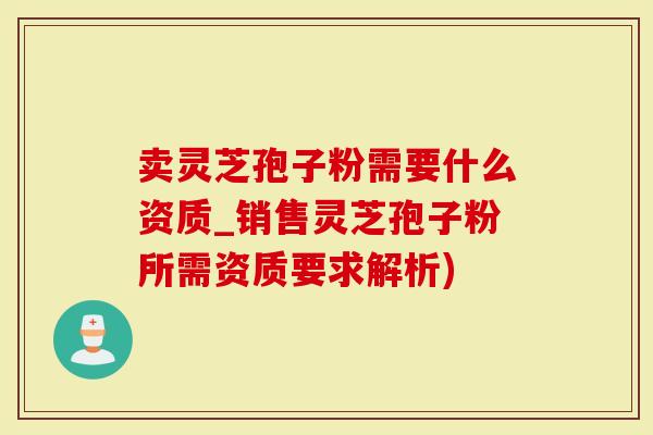 卖灵芝孢子粉需要什么资质_销售灵芝孢子粉所需资质要求解析)