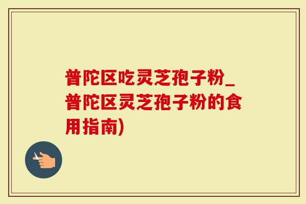 普陀区吃灵芝孢子粉_普陀区灵芝孢子粉的食用指南)-第1张图片-灵芝大师 普陀区吃灵芝孢子粉_普陀区灵芝孢子粉的食用指南)-第1张图片-灵芝大师