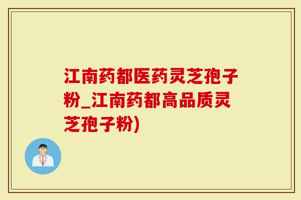 江南药都医药灵芝孢子粉_江南药都高品质灵芝孢子粉)