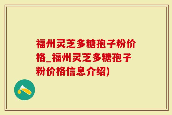 福州灵芝多糖孢子粉价格_福州灵芝多糖孢子粉价格信息介绍)