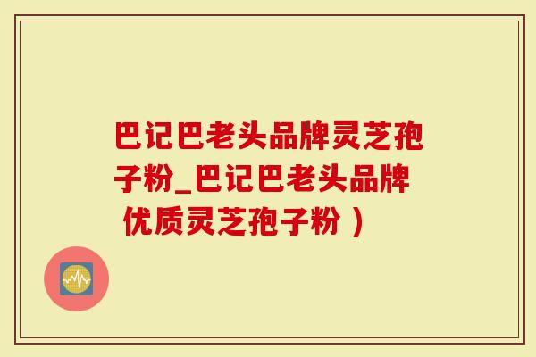 巴记巴老头品牌灵芝孢子粉_巴记巴老头品牌 优质灵芝孢子粉 )-第1张图片-灵芝大师