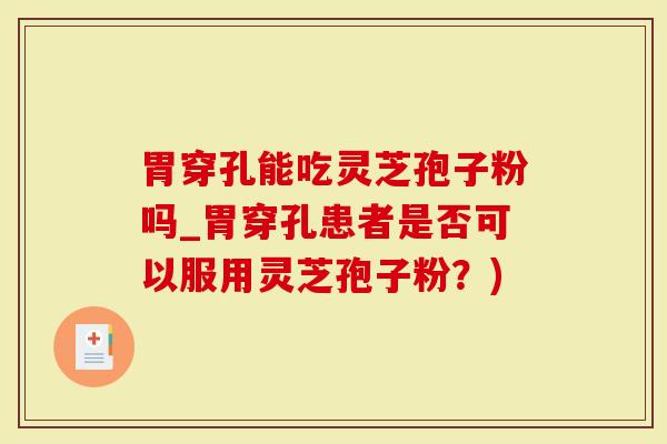胃穿孔能吃灵芝孢子粉吗_胃穿孔患者是否可以服用灵芝孢子粉？)