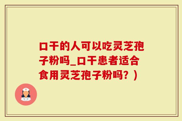 口干的人可以吃灵芝孢子粉吗_口干患者适合食用灵芝孢子粉吗?)-第1张图片-灵芝大师 口干的人可以吃灵芝孢子粉吗_口干患者适合食用灵芝孢子粉吗?)-第1张图片-灵芝大师