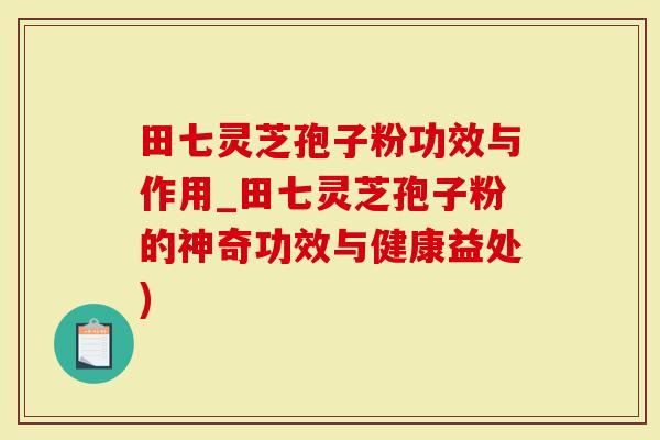 田七灵芝孢子粉功效与作用_田七灵芝孢子粉的神奇功效与健康益处)
