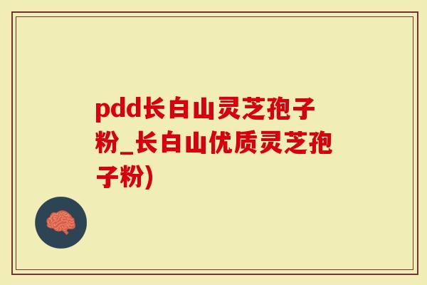 pdd长白山灵芝孢子粉_长白山优质灵芝孢子粉)