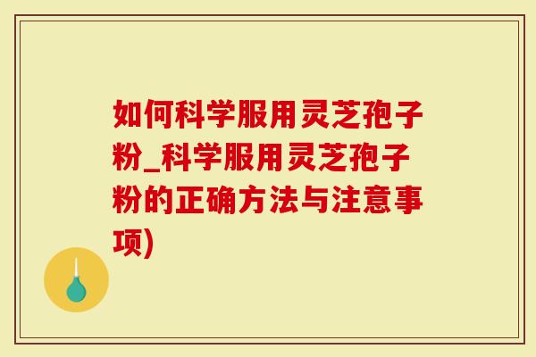 如何科学服用灵芝孢子粉_科学服用灵芝孢子粉的正确方法与注意事项)