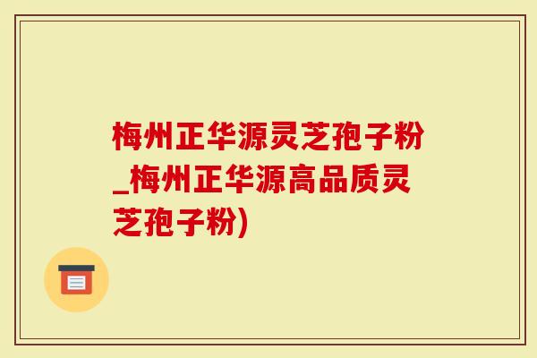 梅州正华源灵芝孢子粉_梅州正华源高品质灵芝孢子粉)