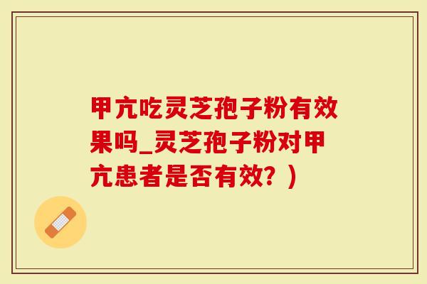 甲亢吃灵芝孢子粉有效果吗_灵芝孢子粉对甲亢患者是否有效？)