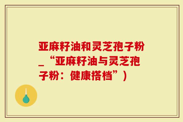 亚麻籽油和灵芝孢子粉_“亚麻籽油与灵芝孢子粉:健康搭档”)-第1张图片-灵芝大师 亚麻籽油和灵芝孢子粉_“亚麻籽油与灵芝孢子粉:健康搭档”)-第1张图片-灵芝大师