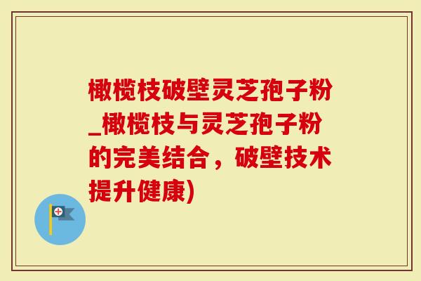 橄榄枝破壁灵芝孢子粉_橄榄枝与灵芝孢子粉的完美结合，破壁技术提升健康)