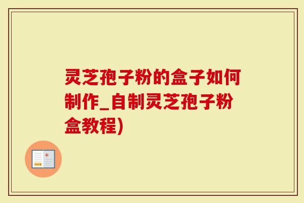 灵芝孢子粉的盒子如何制作_自制灵芝孢子粉盒教程)-第1张图片-灵芝大师 灵芝孢子粉的盒子如何制作_自制灵芝孢子粉盒教程)-第1张图片-灵芝大师