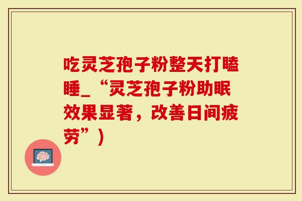 吃灵芝孢子粉整天打瞌睡_“灵芝孢子粉助眠效果显著,改善日间疲劳”)-第1张图片-灵芝大师 吃灵芝孢子粉整天打瞌睡_“灵芝孢子粉助眠效果显著,改善日间疲劳”)-第1张图片-灵芝大师