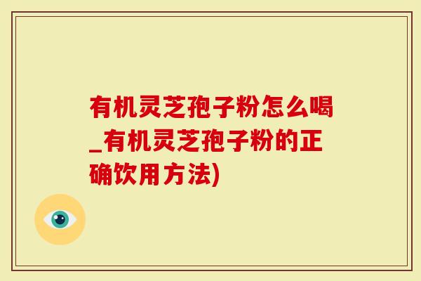 有机灵芝孢子粉怎么喝_有机灵芝孢子粉的正确饮用方法)