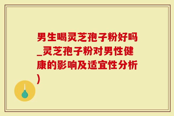 男生喝灵芝孢子粉好吗_灵芝孢子粉对男性健康的影响及适宜性分析)