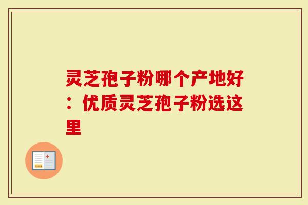 灵芝孢子粉哪个产地好：优质灵芝孢子粉选这里