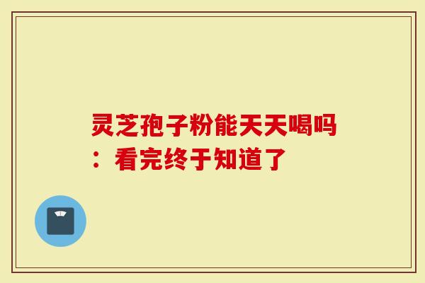 灵芝孢子粉能天天喝吗：看完终于知道了