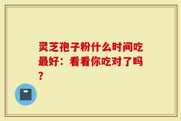 灵芝孢子粉什么时间吃最好：看看你吃对了吗？