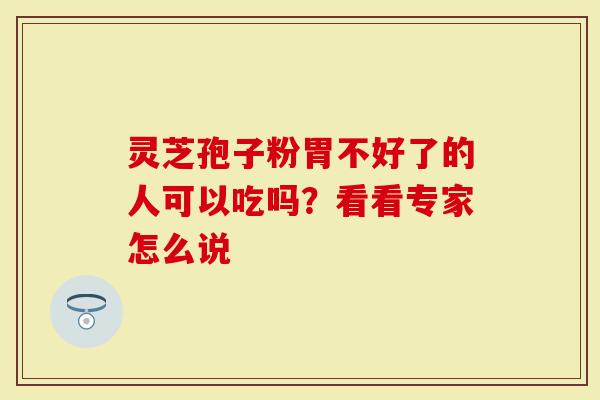灵芝孢子粉胃不好了的人可以吃吗？看看专家怎么说