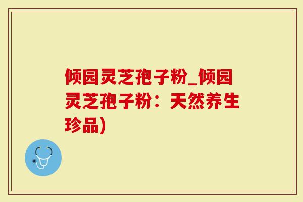 倾园灵芝孢子粉_倾园灵芝孢子粉：天然养生珍品)