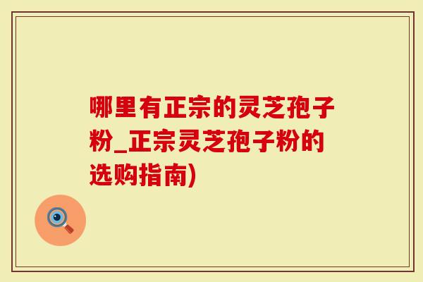 哪里有正宗的灵芝孢子粉_正宗灵芝孢子粉的选购指南)