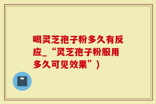 喝灵芝孢子粉多久有反应_“灵芝孢子粉服用多久可见效果”)