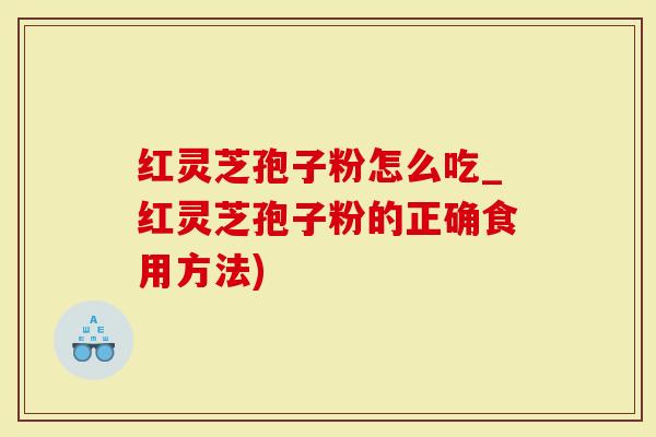 红灵芝孢子粉怎么吃_红灵芝孢子粉的正确食用方法)