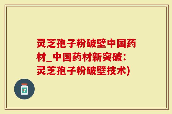 灵芝孢子粉破壁中国药材_中国药材新突破：灵芝孢子粉破壁技术)