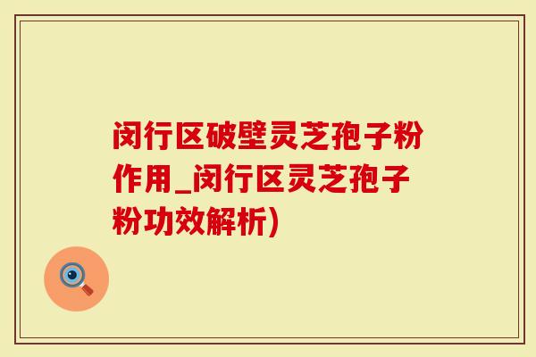闵行区破壁灵芝孢子粉作用_闵行区灵芝孢子粉功效解析)