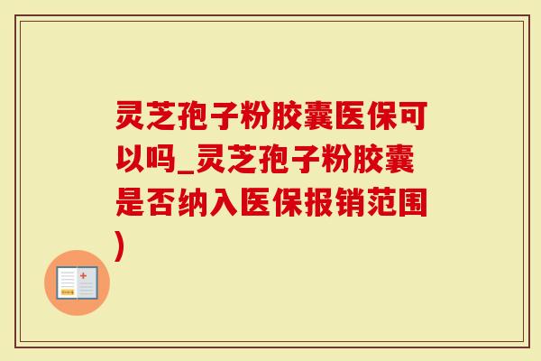 灵芝孢子粉胶囊医保可以吗_灵芝孢子粉胶囊是否纳入医保报销范围)