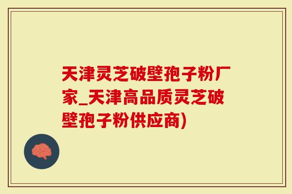 天津灵芝破壁孢子粉厂家_天津高品质灵芝破壁孢子粉供应商)