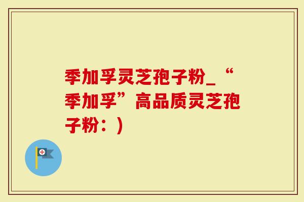 季加孚灵芝孢子粉_“季加孚”高品质灵芝孢子粉：)