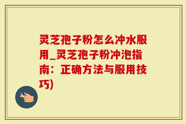灵芝孢子粉怎么冲水服用_灵芝孢子粉冲泡指南:正确方法与服用技巧)-第1张图片-灵芝大师 灵芝孢子粉怎么冲水服用_灵芝孢子粉冲泡指南:正确方法与服用技巧)-第1张图片-灵芝大师