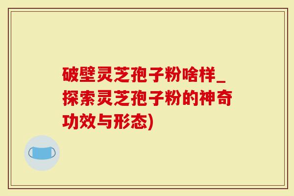 破壁灵芝孢子粉啥样_探索灵芝孢子粉的神奇功效与形态)