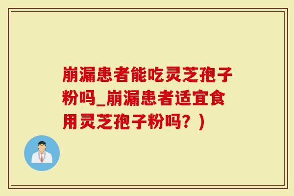崩漏患者能吃灵芝孢子粉吗_崩漏患者适宜食用灵芝孢子粉吗？)