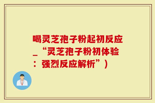 喝灵芝孢子粉起初反应_“灵芝孢子粉初体验：强烈反应解析”)